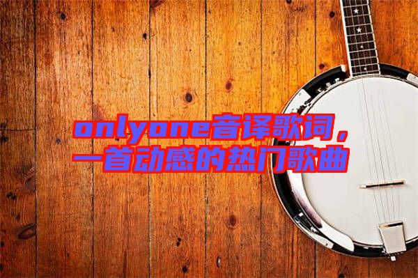 onlyone音譯歌詞，一首動(dòng)感的熱門歌曲