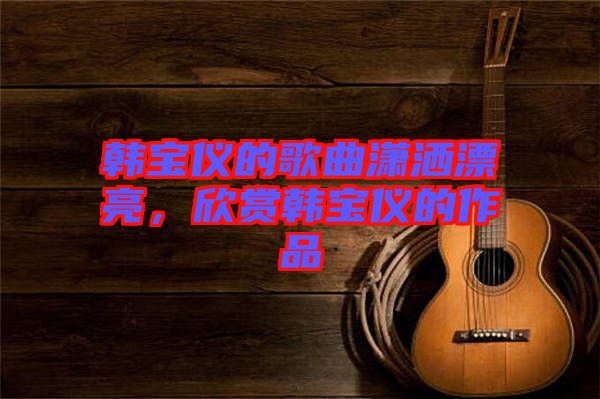 韓寶儀的歌曲瀟灑漂亮，欣賞韓寶儀的作品