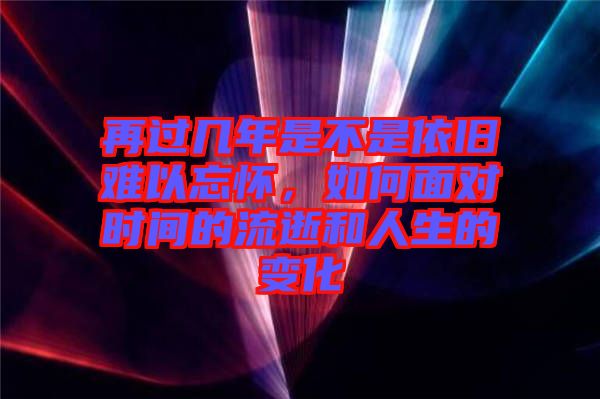 再過幾年是不是依舊難以忘懷，如何面對時間的流逝和人生的變化