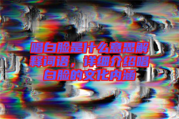 唱白臉是什么意思解釋詞語(yǔ)，詳細(xì)介紹唱白臉的文化內(nèi)涵