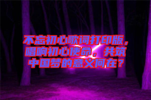 不忘初心歌詞打印版，唱響初心使命，共筑中國(guó)夢(mèng)的意義何在？