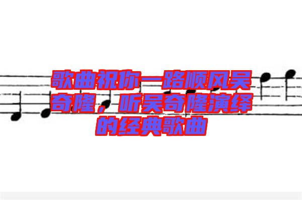 歌曲祝你一路順風(fēng)吳奇隆，聽(tīng)吳奇隆演繹的經(jīng)典歌曲