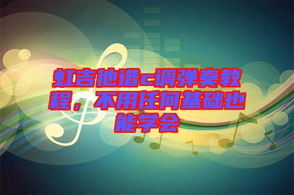虹吉他譜c調(diào)彈奏教程，不用任何基礎(chǔ)也能學(xué)會