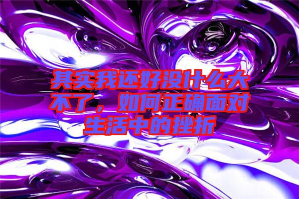 其實(shí)我還好沒(méi)什么大不了，如何正確面對(duì)生活中的挫折