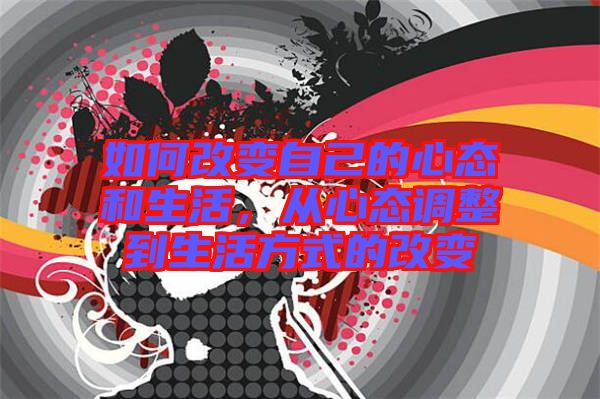 如何改變自己的心態(tài)和生活，從心態(tài)調(diào)整到生活方式的改變