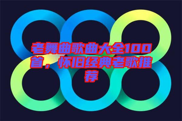 老舞曲歌曲大全100首，懷舊經典老歌推薦