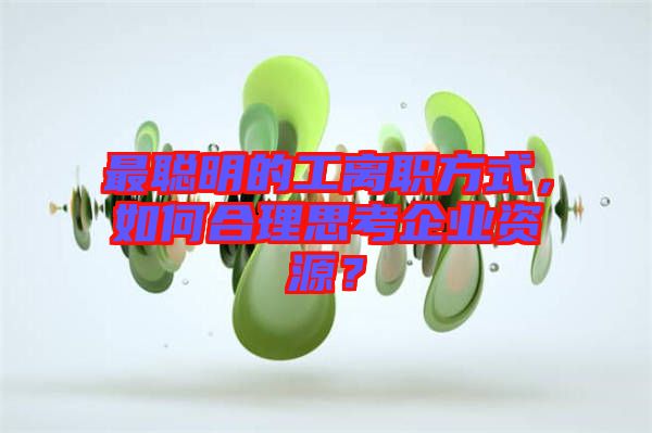 最聰明的工離職方式，如何合理思考企業(yè)資源？