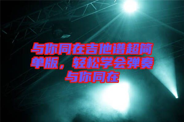 與你同在吉他譜超簡單版，輕松學(xué)會彈奏與你同在
