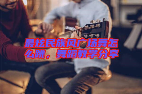 最炫民族風(fēng)廣場舞怎么跳，舞蹈教學(xué)分享