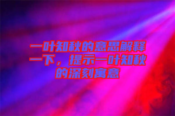 一葉知秋的意思解釋一下，提示一葉知秋的深刻寓意