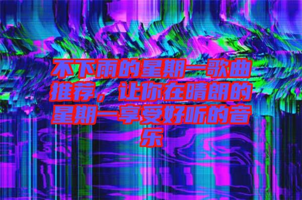 不下雨的星期一歌曲推薦，讓你在晴朗的星期一享受好聽的音樂