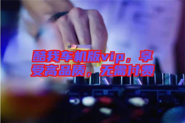 酷我車機版vip，享受高品質(zhì)，無需付費