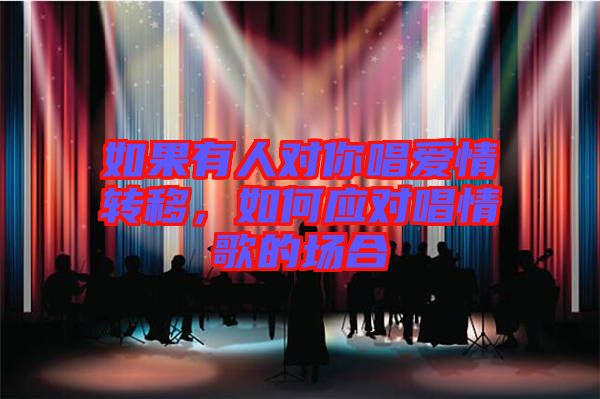 如果有人對(duì)你唱愛情轉(zhuǎn)移，如何應(yīng)對(duì)唱情歌的場合