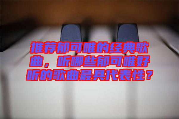 推薦郁可唯的經(jīng)典歌曲，聽(tīng)哪些郁可唯好聽(tīng)的歌曲最具代表性？