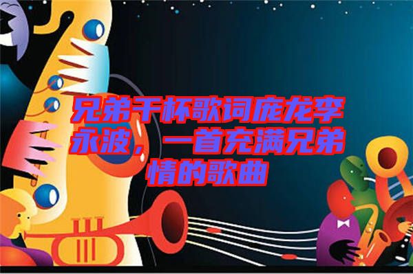 兄弟干杯歌詞龐龍李永波，一首充滿兄弟情的歌曲