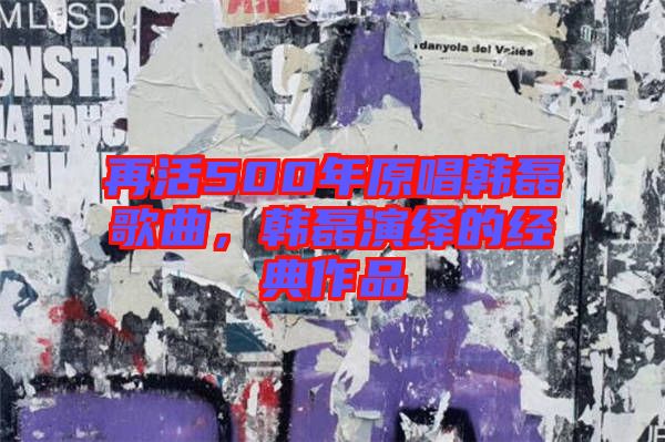 再活500年原唱韓磊歌曲，韓磊演繹的經(jīng)典作品
