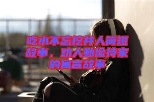 吃水不忘挖井人簡短故事，勸人勤儉持家的寓言故事
