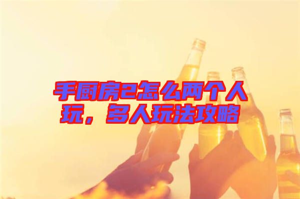 手廚房2怎么兩個人玩，多人玩法攻略