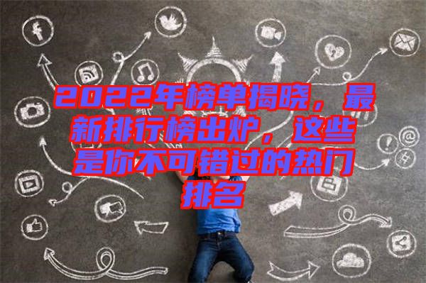 2022年榜單揭曉，最新排行榜出爐，這些是你不可錯過的熱門排名