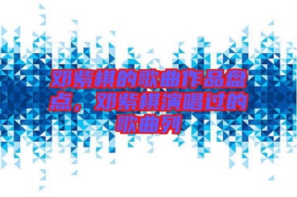鄧紫棋的歌曲作品盤(pán)點(diǎn)，鄧紫棋演唱過(guò)的歌曲列
