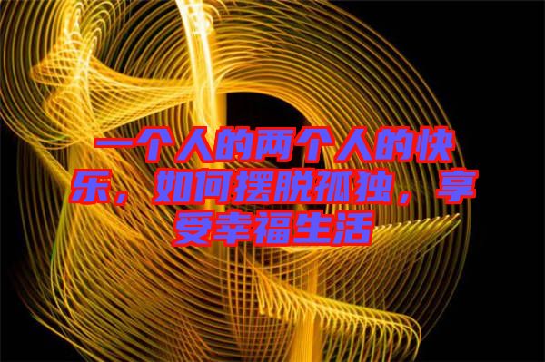 一個人的兩個人的快樂，如何擺脫孤獨，享受幸福生活