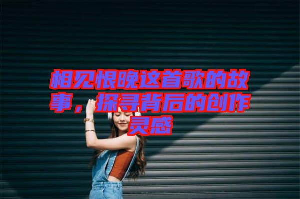 相見恨晚這首歌的故事，探尋背后的創(chuàng)作靈感