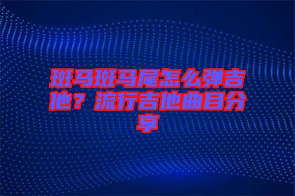 斑馬斑馬尾怎么彈吉他？流行吉他曲目分享