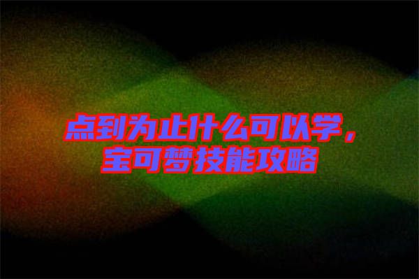 點(diǎn)到為止什么可以學(xué)，寶可夢(mèng)技能攻略