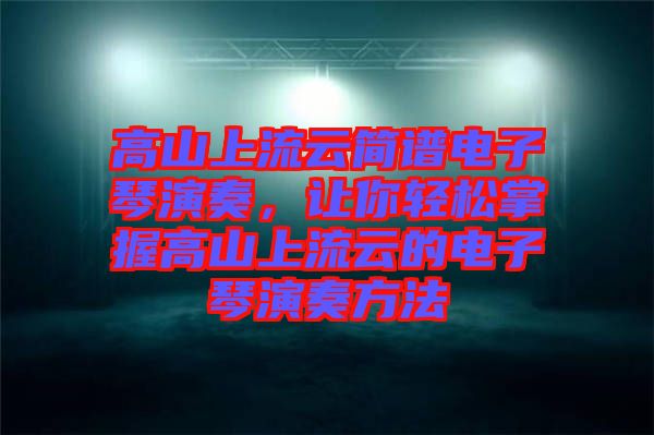 高山上流云簡譜電子琴演奏，讓你輕松掌握高山上流云的電子琴演奏方法