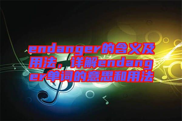 endanger的含義及用法，詳解endanger單詞的意思和用法