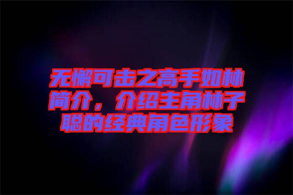 無(wú)懈可擊之高手如林簡(jiǎn)介，介紹主角林子聰?shù)慕?jīng)典角色形象