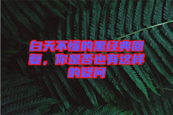 白天不懂的黑經(jīng)典回復(fù)，你是否也有這樣的疑問(wèn)