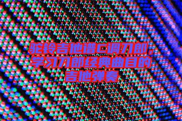 駝鈴吉他譜C調(diào)刀郎，學(xué)習(xí)刀郎經(jīng)典曲目的吉他彈奏
