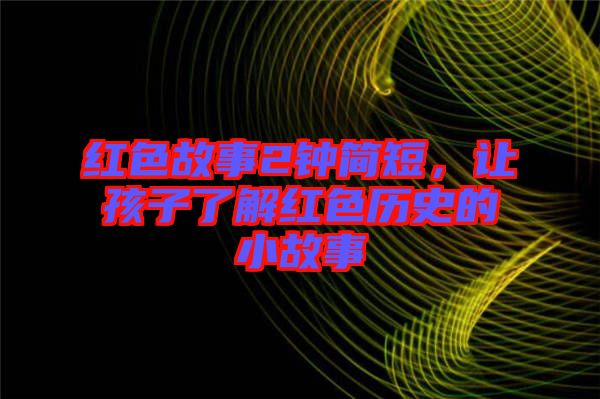 紅色故事2鐘簡短，讓孩子了解紅色歷史的小故事