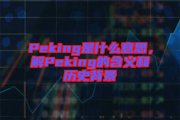 Peking是什么意思，解Peking的含義和歷史背景