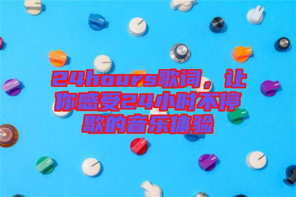24hours歌詞，讓你感受24小時不停歇的音樂體驗