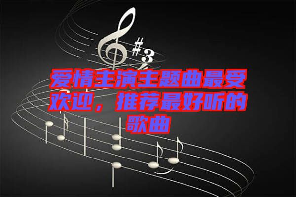 愛(ài)情主演主題曲最受歡迎，推薦最好聽(tīng)的歌曲