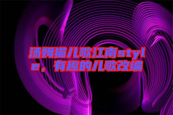 湯姆貓兒歌江南style，有趣的兒歌改編