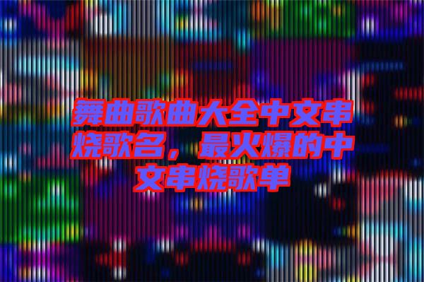 舞曲歌曲大全中文串燒歌名，最火爆的中文串燒歌單