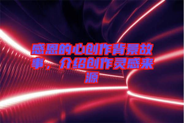 感恩的心創(chuàng)作背景故事，介紹創(chuàng)作靈感來源
