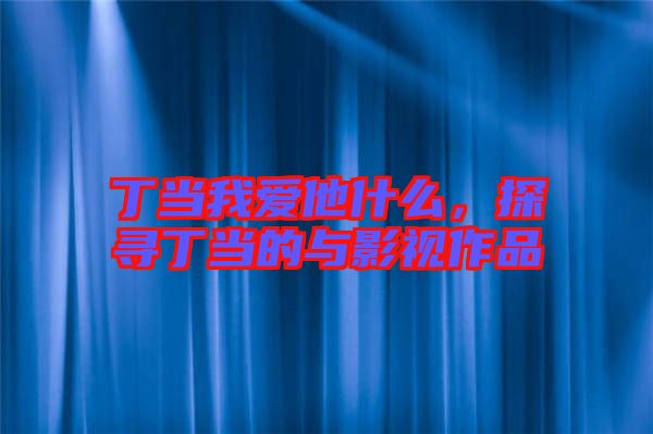 丁當(dāng)我愛他什么，探尋丁當(dāng)?shù)呐c影視作品