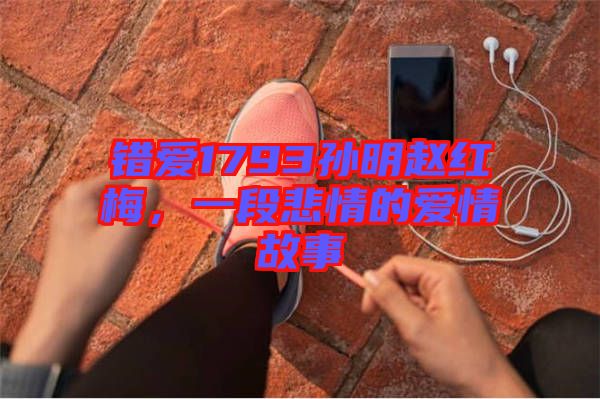 錯(cuò)愛1793孫明趙紅梅，一段悲情的愛情故事