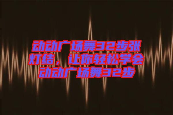動(dòng)動(dòng)廣場(chǎng)舞32步張燈結(jié)，讓你輕松學(xué)會(huì)動(dòng)動(dòng)廣場(chǎng)舞32步