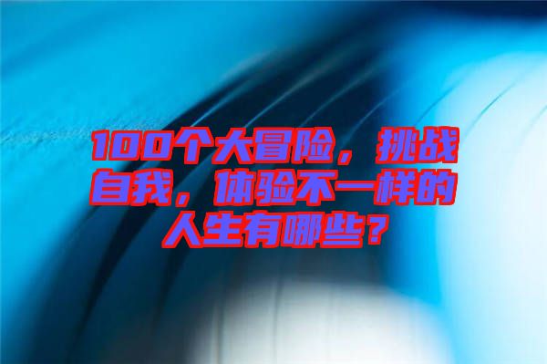 100個(gè)大冒險(xiǎn)，挑戰(zhàn)自我，體驗(yàn)不一樣的人生有哪些？
