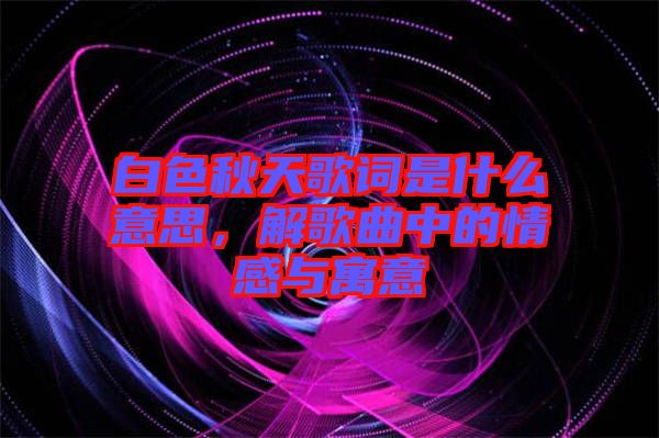 白色秋天歌詞是什么意思，解歌曲中的情感與寓意