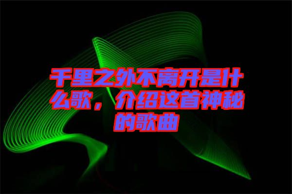 千里之外不離開是什么歌，介紹這首神秘的歌曲