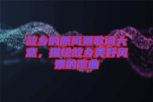 故鄉(xiāng)的原風(fēng)景歌詞大意，描繪故鄉(xiāng)美好風(fēng)景的歌曲