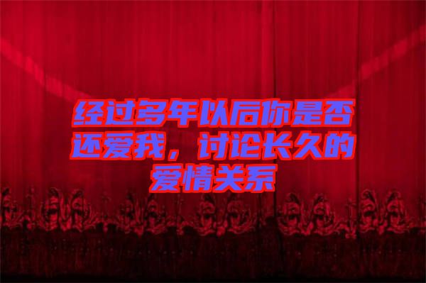 經(jīng)過(guò)多年以后你是否還愛(ài)我，討論長(zhǎng)久的愛(ài)情關(guān)系
