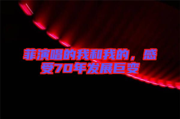 菲演唱的我和我的，感受70年發(fā)展巨變