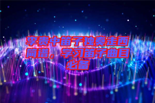 李貴中笛子獨奏走西簡譜，學習笛子曲目必備